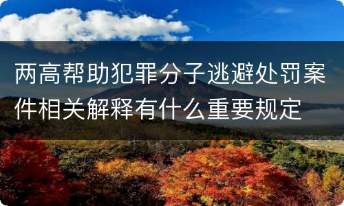 两高帮助犯罪分子逃避处罚案件相关解释有什么重要规定