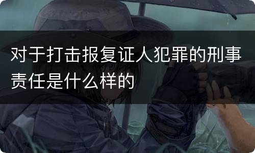 对于打击报复证人犯罪的刑事责任是什么样的