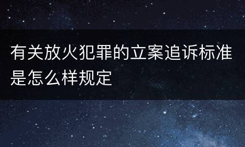 有关放火犯罪的立案追诉标准是怎么样规定