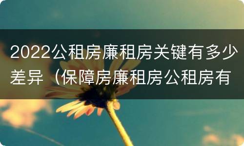 2022公租房廉租房关键有多少差异（保障房廉租房公租房有什么区别）
