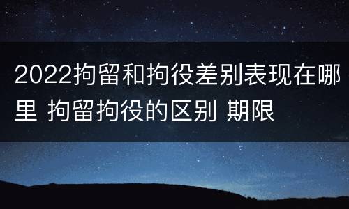 2022拘留和拘役差别表现在哪里 拘留拘役的区别 期限