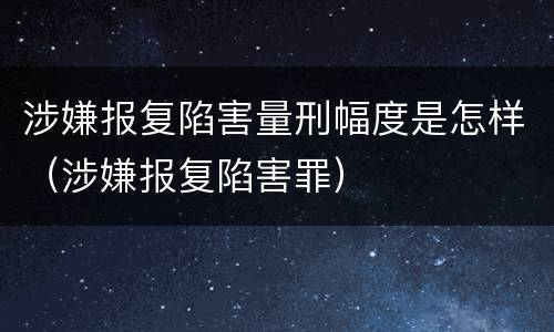 涉嫌报复陷害量刑幅度是怎样（涉嫌报复陷害罪）