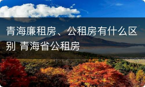 青海廉租房、公租房有什么区别 青海省公租房