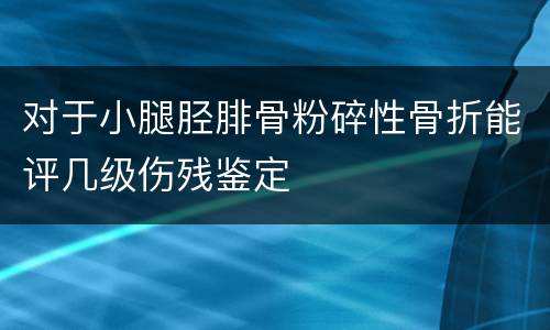 对于小腿胫腓骨粉碎性骨折能评几级伤残鉴定