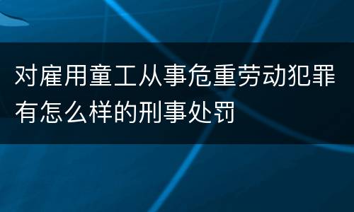 对雇用童工从事危重劳动犯罪有怎么样的刑事处罚