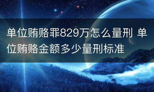 单位贿赂罪829万怎么量刑 单位贿赂金额多少量刑标准