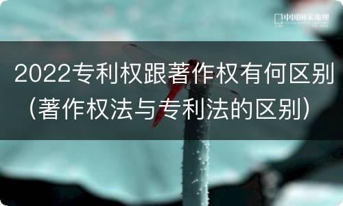 2022专利权跟著作权有何区别（著作权法与专利法的区别）