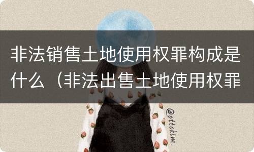 非法销售土地使用权罪构成是什么（非法出售土地使用权罪）