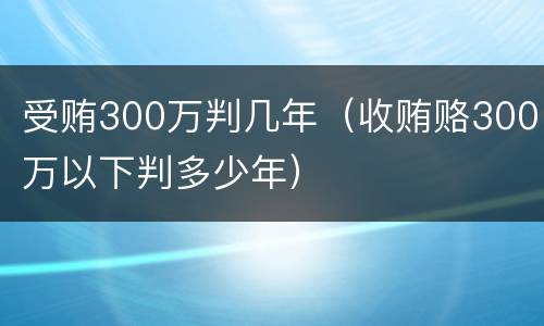 受贿300万判几年（收贿赂300万以下判多少年）