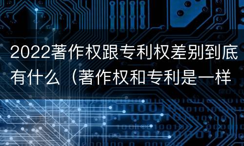 2022著作权跟专利权差别到底有什么（著作权和专利是一样的吗）