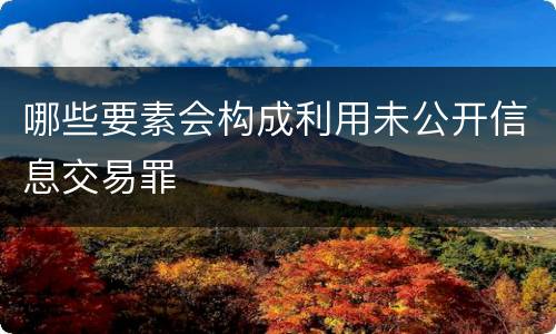 哪些要素会构成利用未公开信息交易罪