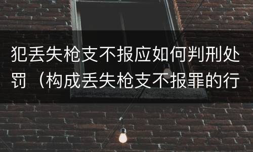 犯丢失枪支不报应如何判刑处罚（构成丢失枪支不报罪的行为）