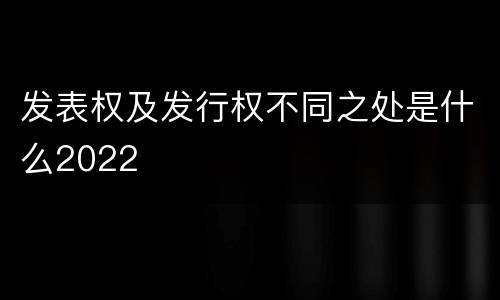 发表权及发行权不同之处是什么2022