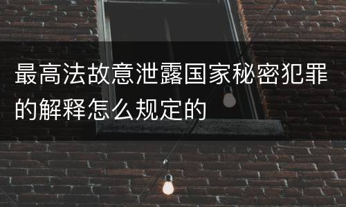 最高法故意泄露国家秘密犯罪的解释怎么规定的