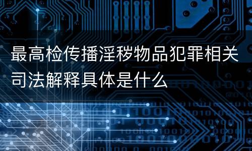 最高检传播淫秽物品犯罪相关司法解释具体是什么
