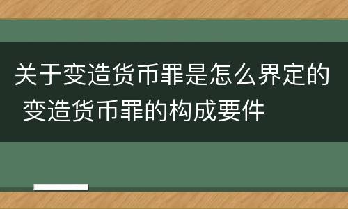 关于变造货币罪是怎么界定的 变造货币罪的构成要件