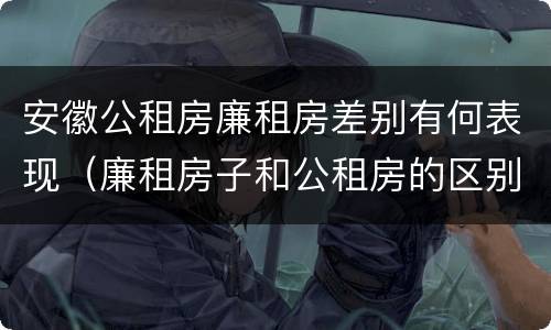 安徽公租房廉租房差别有何表现（廉租房子和公租房的区别）