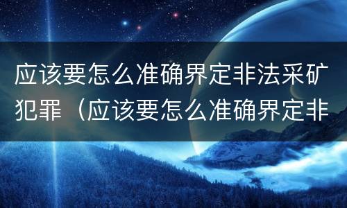 应该要怎么准确界定非法采矿犯罪（应该要怎么准确界定非法采矿犯罪行为）