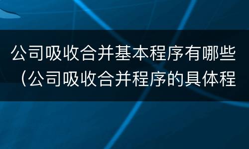 公司吸收合并基本程序有哪些（公司吸收合并程序的具体程序是什么）