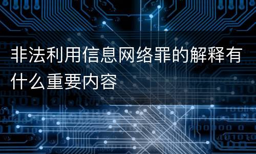 非法利用信息网络罪的解释有什么重要内容