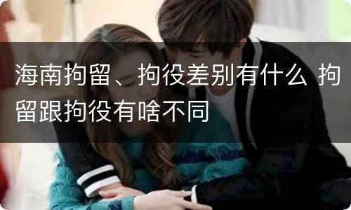 海南拘留、拘役差别有什么 拘留跟拘役有啥不同