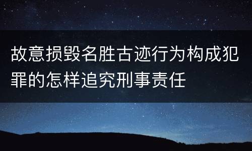 故意损毁名胜古迹行为构成犯罪的怎样追究刑事责任