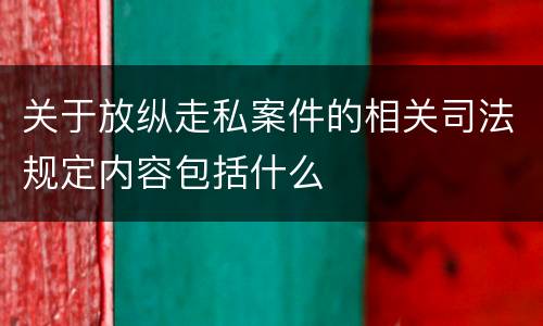 关于放纵走私案件的相关司法规定内容包括什么