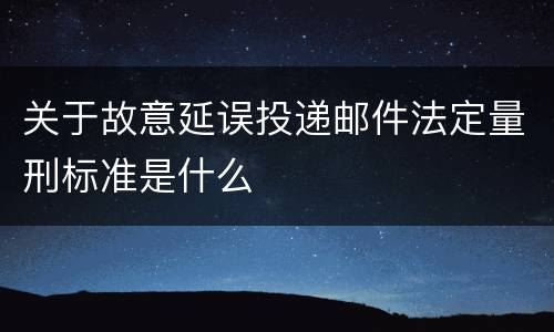 关于故意延误投递邮件法定量刑标准是什么