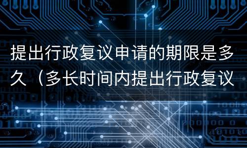 提出行政复议申请的期限是多久（多长时间内提出行政复议申请）