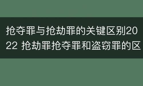 抢夺罪与抢劫罪的关键区别2022 抢劫罪抢夺罪和盗窃罪的区别