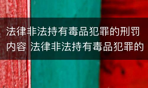 法律非法持有毒品犯罪的刑罚内容 法律非法持有毒品犯罪的刑罚内容是什么