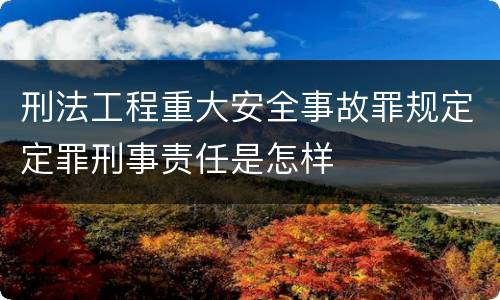 刑法工程重大安全事故罪规定定罪刑事责任是怎样