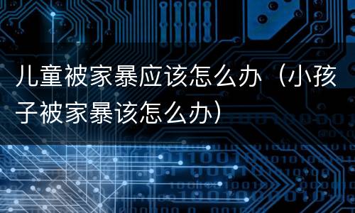 儿童被家暴应该怎么办（小孩子被家暴该怎么办）
