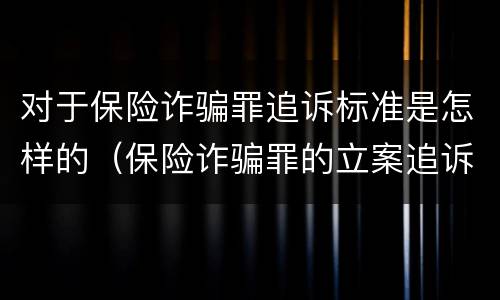 对于保险诈骗罪追诉标准是怎样的（保险诈骗罪的立案追诉标准是什么）