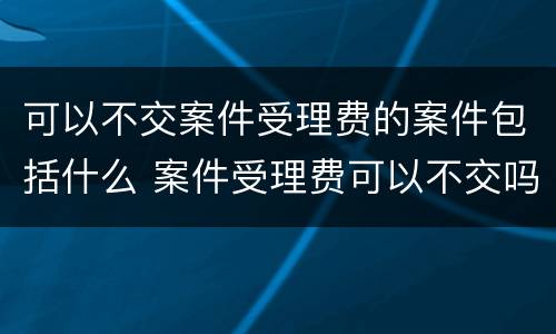 可以不交案件受理费的案件包括什么 案件受理费可以不交吗