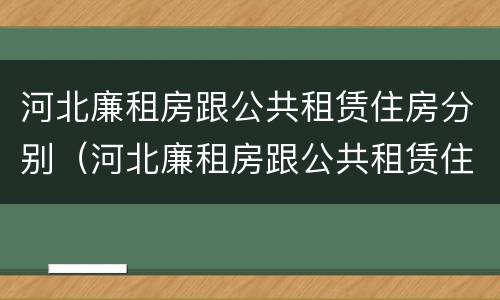河北廉租房跟公共租赁住房分别（河北廉租房跟公共租赁住房分别在哪里）