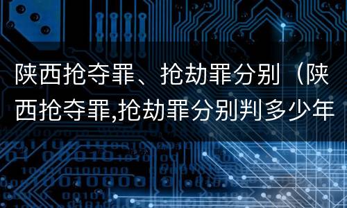 陕西抢夺罪、抢劫罪分别（陕西抢夺罪,抢劫罪分别判多少年）