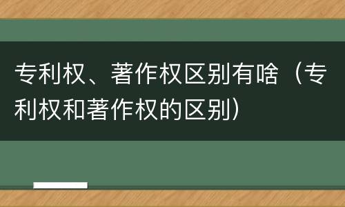 专利权、著作权区别有啥（专利权和著作权的区别）