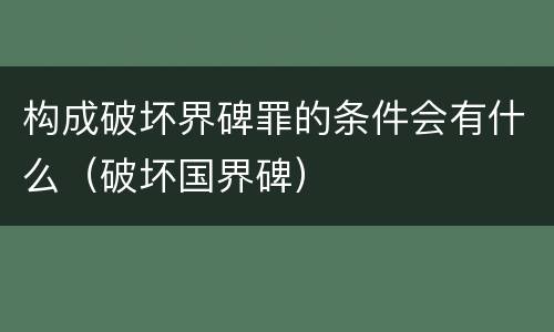 构成破坏界碑罪的条件会有什么（破坏国界碑）