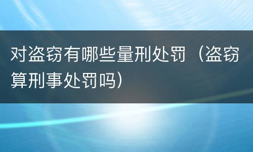 对盗窃有哪些量刑处罚（盗窃算刑事处罚吗）