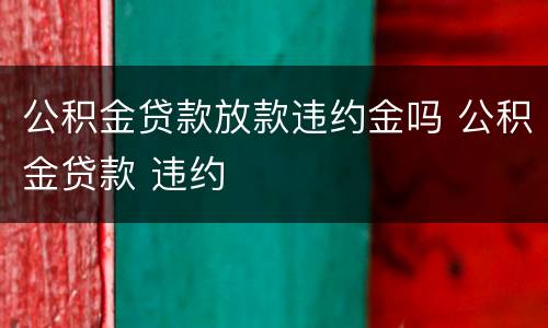 公积金贷款放款违约金吗 公积金贷款 违约