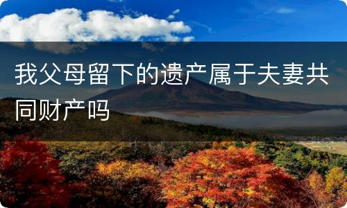 我父母留下的遗产属于夫妻共同财产吗