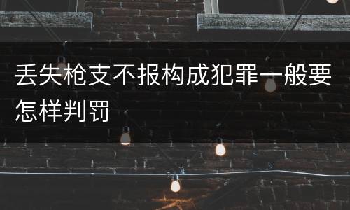 丢失枪支不报构成犯罪一般要怎样判罚