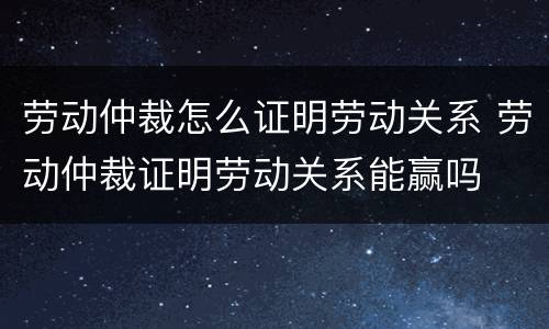 劳动仲裁怎么证明劳动关系 劳动仲裁证明劳动关系能赢吗