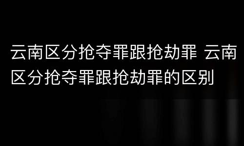 云南区分抢夺罪跟抢劫罪 云南区分抢夺罪跟抢劫罪的区别