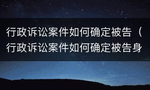 行政诉讼案件如何确定被告（行政诉讼案件如何确定被告身份）