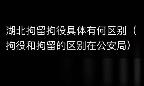 湖北拘留拘役具体有何区别（拘役和拘留的区别在公安局）