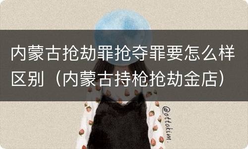 内蒙古抢劫罪抢夺罪要怎么样区别（内蒙古持枪抢劫金店）