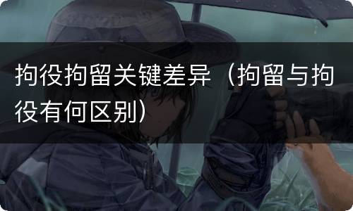 拘役拘留关键差异（拘留与拘役有何区别）