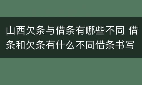 山西欠条与借条有哪些不同 借条和欠条有什么不同借条书写